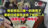 母親將唯一銀鐲打成首飾送2個(gè)女兒 背后真相令人感動(dòng)
